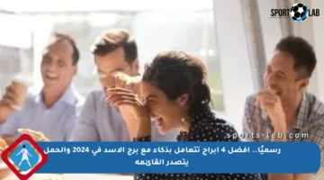 رسميًا.. أفضل 4 أبراج تتعامل بذكاء مع برج الأسد في 2024 والحمل يتصدر القائمة